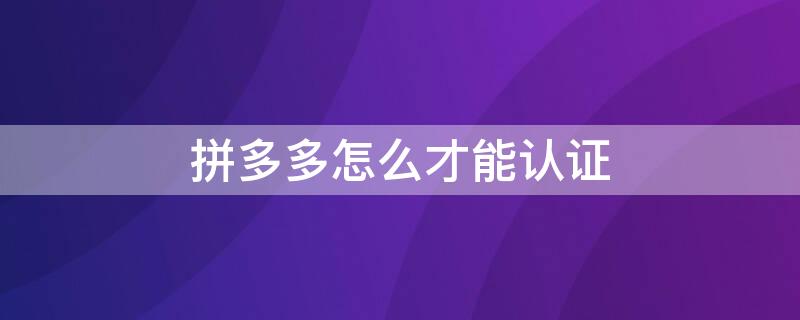 拼多多怎么才能认证 拼多多怎么才能认证成功