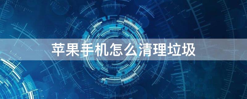 iPhone手机怎么清理垃圾 iphone手机怎么清理垃圾文件