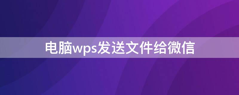 电脑wps发送文件给微信（电脑wps怎么发送文件到微信）