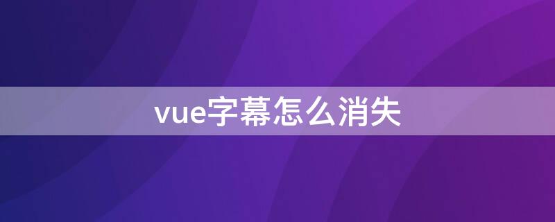 vue字幕怎么消失 vue字幕怎样一个个出来