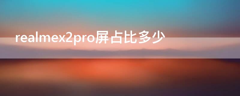 realmex2pro屏占比多少 realmex2pro屏幕参数