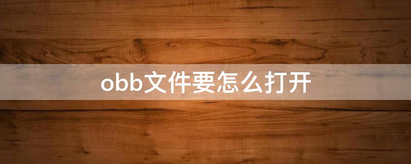 obb文件要怎么打开（obb文件要怎么打开解压）