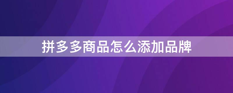 拼多多商品怎么添加品牌 拼多多旗舰店可以添加品牌么