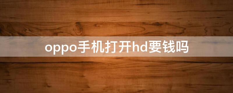 oppo手机打开hd要钱吗（oppo手机hd有必要开着吗）