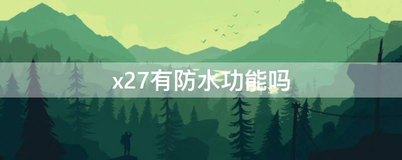 x27有防水功能吗 x27有防水功能吗怎么样