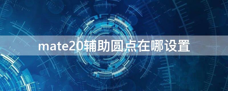 mate20辅助圆点在哪设置 mate20怎么设置辅助圆点