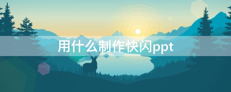 用什么制作快闪ppt（用什么制作快闪视频）