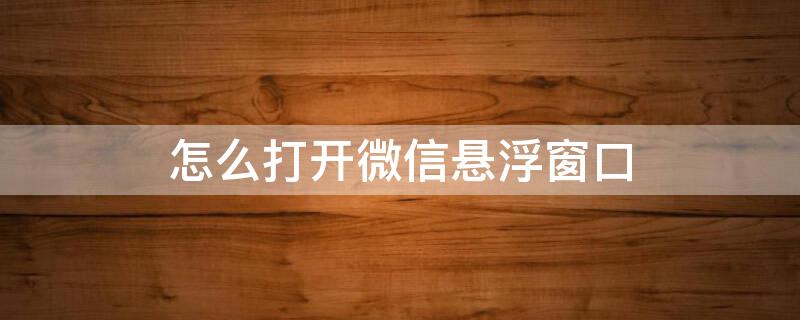 怎么打开微信悬浮窗口（怎么打开微信悬浮窗口设置）