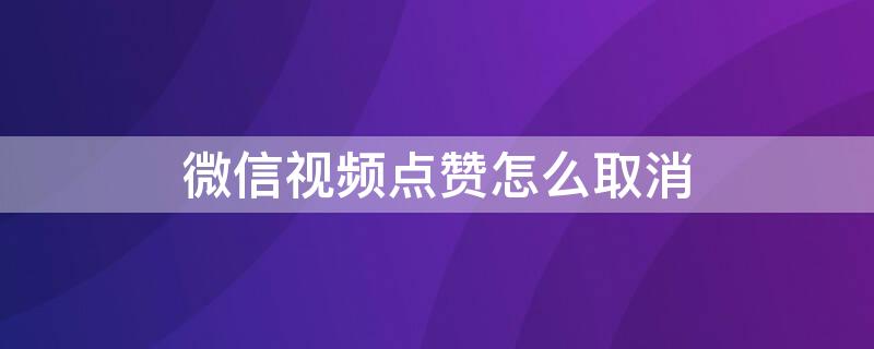 微信视频点赞怎么取消 微信视频点赞怎么取消不了