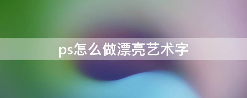 ps怎么做漂亮艺术字（ps怎么做漂亮艺术字下载）