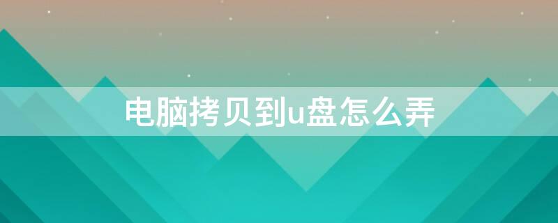 电脑拷贝到u盘怎么弄 电脑怎么拷贝到U盘