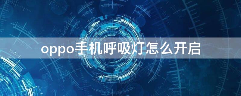 oppo手机呼吸灯怎么开启（oppo怎么打开呼吸灯）