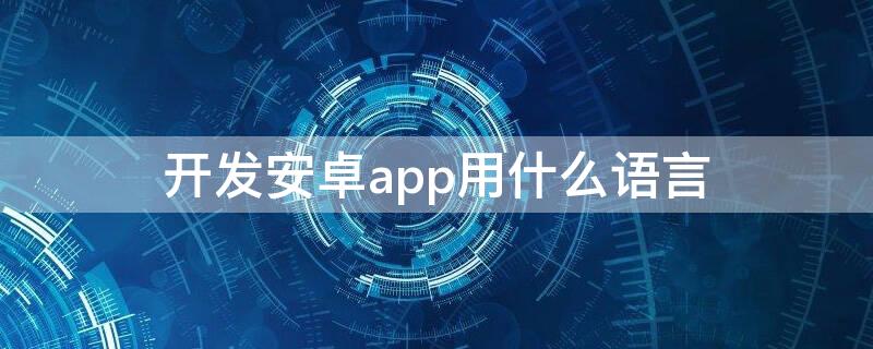 开发安卓app用什么语言 安卓手机app用什么语言开发