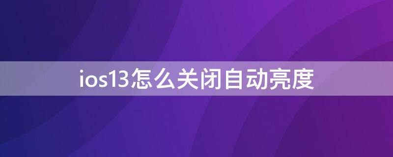 ios13怎么关闭自动亮度 ios13如何关闭自动调节亮度