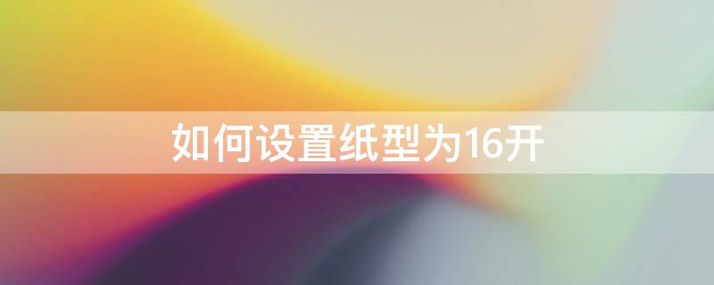 如何设置纸型为16开（设置纸张大小为16开怎么设置）