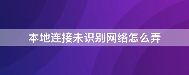 本地连接未识别网络怎么弄（本地连接未识别网络怎么弄的）