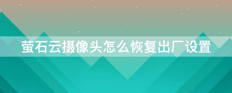 萤石云摄像头怎么恢复出厂设置（萤石云摄像头怎么恢复出厂设置一直提示格式化）
