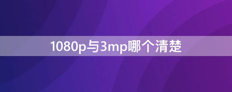 1080p与3mp哪个清楚 3mp比1080p清楚多少