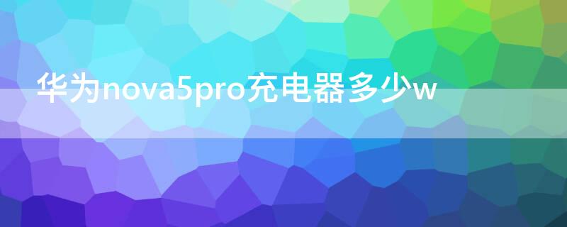 华为nova5pro充电器多少w 华为nova5pro充电器多少w快充