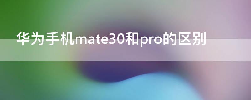 华为手机mate30和pro的区别（华为mate30和mate30 pro 有什么区别）