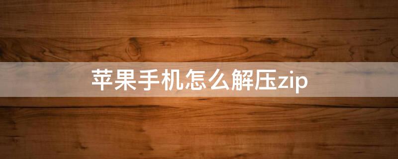 iPhone手机怎么解压zip iphone手机怎么解压zip文件