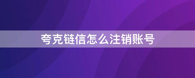 夸克链信怎么注销账号（夸克账号注销无法完成认证）