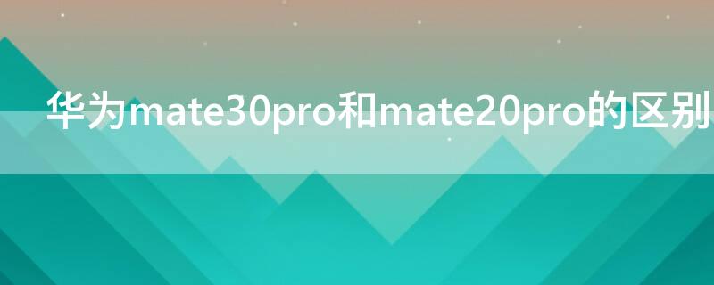 华为mate30pro和mate20pro的区别 华为mate20pro和华为mate30的区别