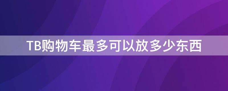 TB购物车最多可以放多少东西（淘宝购物车最多能放多少东西）