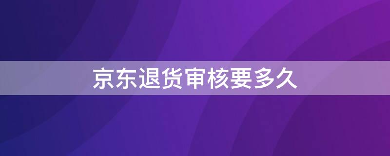 京东退货审核要多久 京东退货审核要多久到账