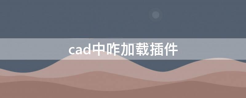 cad中咋加载插件 cad中怎么加载插件