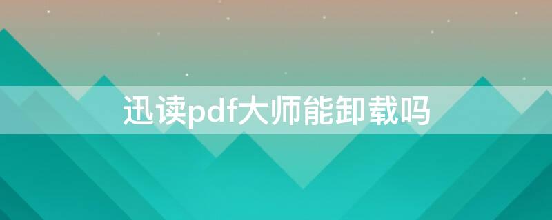 迅读pdf大师能卸载吗（迅雷pdf大师怎么卸载）