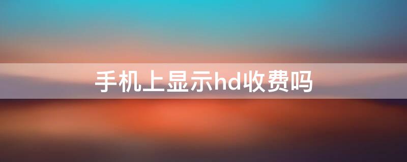 手机上显示hd收费吗 手机上显示hd收费吗是真的吗
