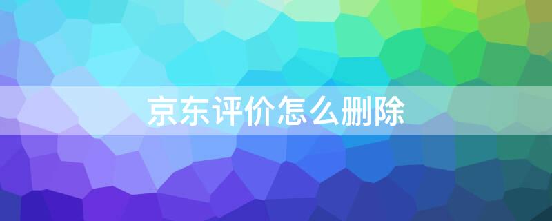 京东评价怎么删除 京东评价怎么删除图片