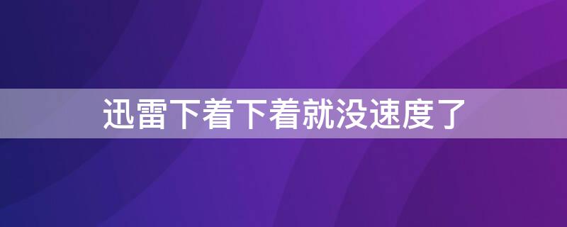 迅雷下着下着就没速度了（为什么迅雷下着下着就没速度了）