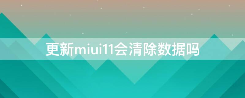 更新miui11会清除数据吗 miui12更新会不会清除数据