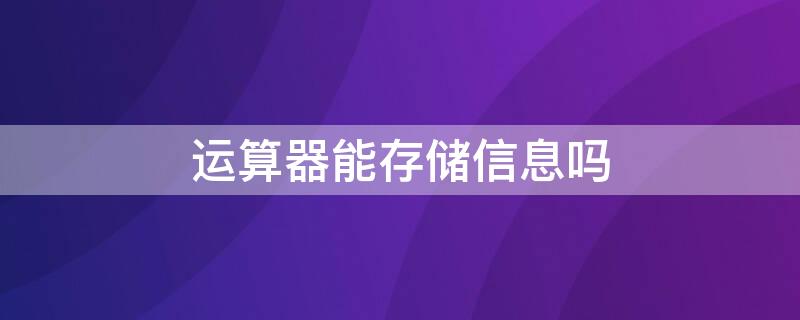 运算器能存储信息吗 运算器能存储信息吗知乎