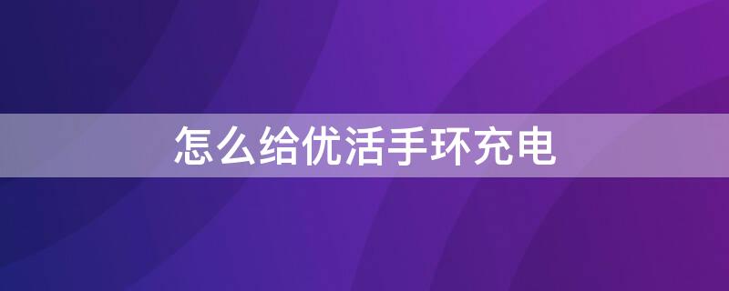 怎么给优活手环充电 优活手环怎么充电视频教程