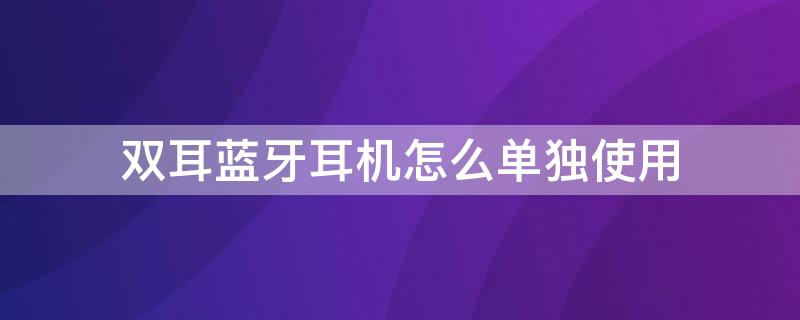双耳蓝牙耳机怎么单独使用（双耳蓝牙耳机怎么单独使用一个）