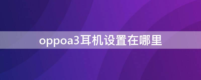 oppoa3耳机设置在哪里（oppoa53耳机设置在哪里）