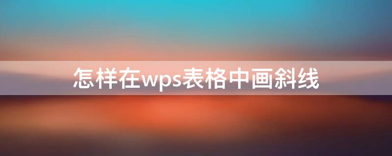 怎样在wps表格中画斜线（怎样在wps表格中画斜线框）