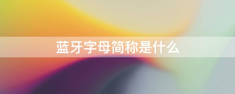 蓝牙字母简称是什么（蓝牙字母简称是什么意思）