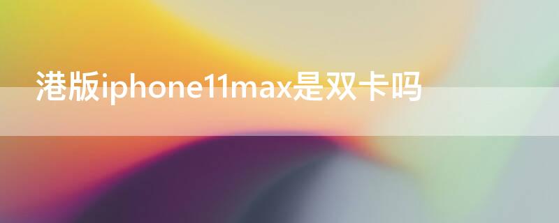 港版iPhone11max是双卡吗（苹果11promax港版是双卡吗）