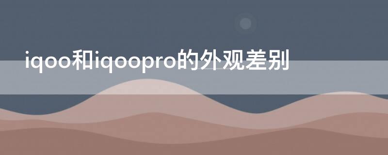 iqoo和iqoopro的外观差别 vivoiqoo和iqoopro外观区别