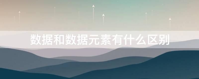 数据和数据元素有什么区别（数据与数据元素有何区别）