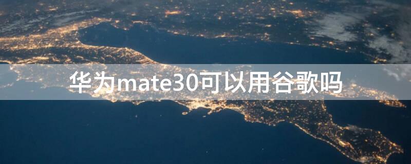 华为mate30可以用谷歌吗 mate30能用谷歌吗