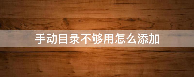 手动目录不够用怎么添加（手动目录不够用怎么添加文件）