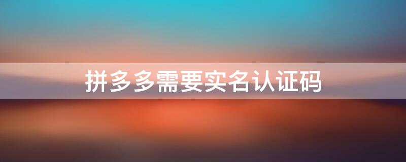 拼多多需要实名认证码（拼多多需要实名认证码怎么办）