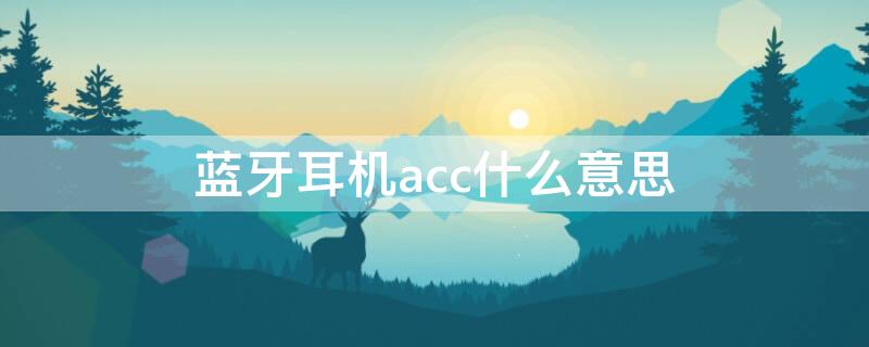 蓝牙耳机acc什么意思 无线耳机acc是什么意思