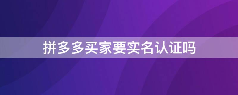 拼多多买家要实名认证吗 拼多多卖家实名认证