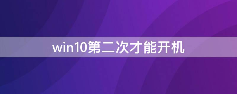 win10第二次才能开机（win10第二次才能开机第一次直接关机）